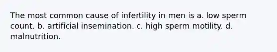 The most common cause of infertility in men is a. low sperm count. b. artificial insemination. c. high sperm motility. d. malnutrition.