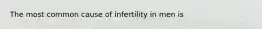 The most common cause of infertility in men is