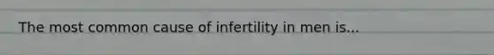 The most common cause of infertility in men is...