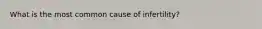 What is the most common cause of infertility?