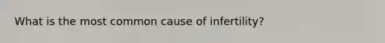 What is the most common cause of infertility?