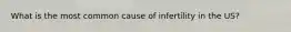 What is the most common cause of infertility in the US?