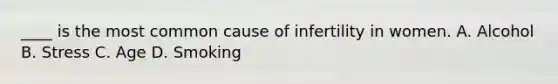 ____ is the most common cause of infertility in women. A. Alcohol B. Stress C. Age D. Smoking