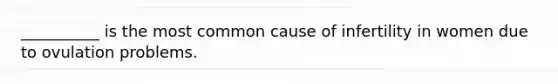 __________ is the most common cause of infertility in women due to ovulation problems.