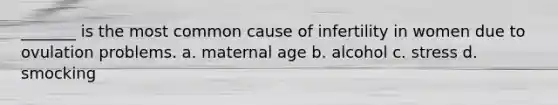 _______ is the most common cause of infertility in women due to ovulation problems. a. maternal age b. alcohol c. stress d. smocking