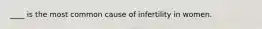 ____ is the most common cause of infertility in women.