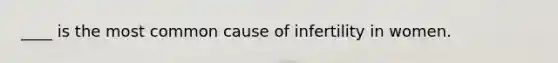 ____ is the most common cause of infertility in women.