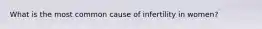What is the most common cause of infertility in women?