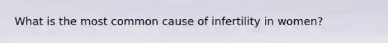 What is the most common cause of infertility in women?