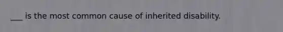 ___ is the most common cause of inherited disability.