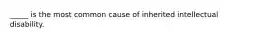 _____ is the most common cause of inherited intellectual disability.