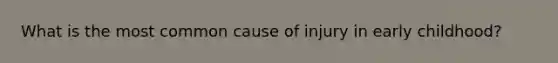What is the most common cause of injury in early childhood?