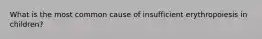 What is the most common cause of insufficient erythropoiesis in children?