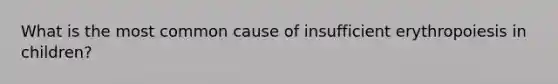 What is the most common cause of insufficient erythropoiesis in children?