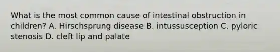 What is the most common cause of intestinal obstruction in children? A. Hirschsprung disease B. intussusception C. pyloric stenosis D. cleft lip and palate