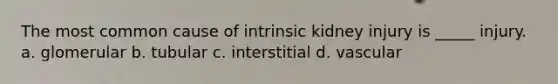 The most common cause of intrinsic kidney injury is _____ injury. a. glomerular b. tubular c. interstitial d. vascular