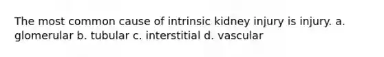 The most common cause of intrinsic kidney injury is injury. a. glomerular b. tubular c. interstitial d. vascular