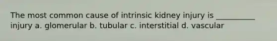 The most common cause of intrinsic kidney injury is __________ injury a. glomerular b. tubular c. interstitial d. vascular