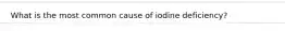 What is the most common cause of iodine deficiency?