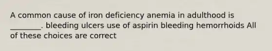 A common cause of iron deficiency anemia in adulthood is ________. bleeding ulcers use of aspirin bleeding hemorrhoids All of these choices are correct