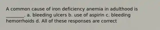 A common cause of iron deficiency anemia in adulthood is ________. a. bleeding ulcers b. use of aspirin c. bleeding hemorrhoids d. All of these responses are correct