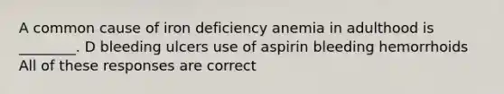 A common cause of iron deficiency anemia in adulthood is ________. D bleeding ulcers use of aspirin bleeding hemorrhoids All of these responses are correct