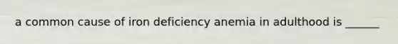 a common cause of iron deficiency anemia in adulthood is ______