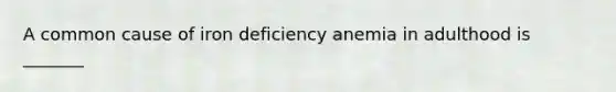 A common cause of iron deficiency anemia in adulthood is _______