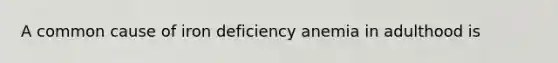 A common cause of iron deficiency anemia in adulthood is