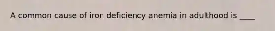 A common cause of iron deficiency anemia in adulthood is ____