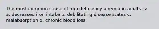 The most common cause of iron deficiency anemia in adults is: a. decreased iron intake b. debilitating disease states c. malabsorption d. chronic blood loss