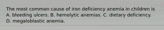 The most common cause of iron deficiency anemia in children is A. bleeding ulcers. B. hemolytic anemias. C. dietary deficiency. D. megaloblastic anemia.