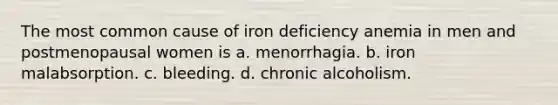 The most common cause of iron deficiency anemia in men and postmenopausal women is a. menorrhagia. b. iron malabsorption. c. bleeding. d. chronic alcoholism.