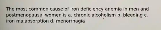 The most common cause of iron deficiency anemia in men and postmenopausal women is a. chronic alcoholism b. bleeding c. iron malabsorption d. menorrhagia