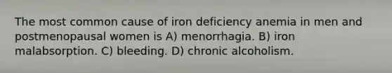 The most common cause of iron deficiency anemia in men and postmenopausal women is A) menorrhagia. B) iron malabsorption. C) bleeding. D) chronic alcoholism.