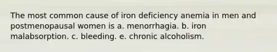 The most common cause of iron deficiency anemia in men and postmenopausal women is a. menorrhagia. b. iron malabsorption. c. bleeding. e. chronic alcoholism.