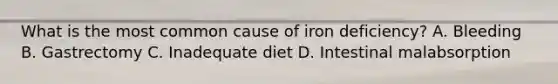 What is the most common cause of iron deficiency? A. Bleeding B. Gastrectomy C. Inadequate diet D. Intestinal malabsorption