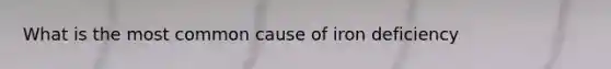 What is the most common cause of iron deficiency