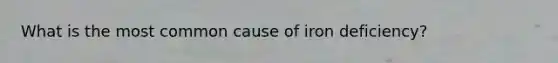 What is the most common cause of iron deficiency?
