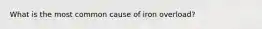 What is the most common cause of iron overload?