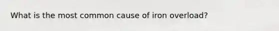 What is the most common cause of iron overload?