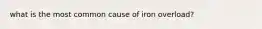 what is the most common cause of iron overload?