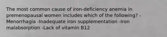 The most common cause of iron-deficiency anemia in premenopausal women includes which of the following? -Menorrhagia -Inadequate iron supplementation -Iron malabsorption -Lack of vitamin B12