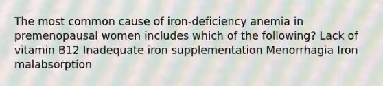 The most common cause of iron-deficiency anemia in premenopausal women includes which of the following? Lack of vitamin B12 Inadequate iron supplementation Menorrhagia Iron malabsorption