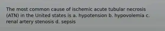 The most common cause of ischemic acute tubular necrosis (ATN) in the United states is a. hypotension b. hypovolemia c. renal artery stenosis d. sepsis