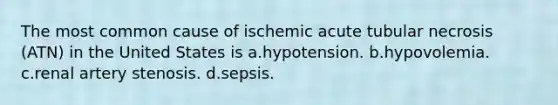 The most common cause of ischemic acute tubular necrosis (ATN) in the United States is a.hypotension. b.hypovolemia. c.renal artery stenosis. d.sepsis.