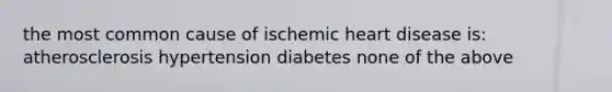 the most common cause of ischemic heart disease is: atherosclerosis hypertension diabetes none of the above