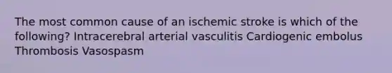 The most common cause of an ischemic stroke is which of the following? Intracerebral arterial vasculitis Cardiogenic embolus Thrombosis Vasospasm