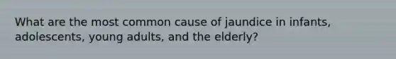 What are the most common cause of jaundice in infants, adolescents, young adults, and the elderly?