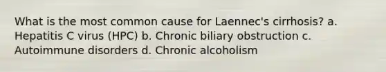 What is the most common cause for Laennec's cirrhosis? a. Hepatitis C virus (HPC) b. Chronic biliary obstruction c. Autoimmune disorders d. Chronic alcoholism